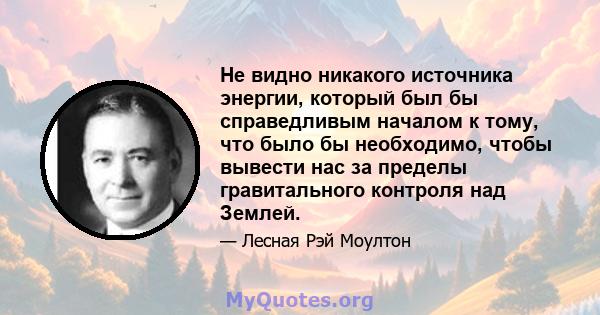 Не видно никакого источника энергии, который был бы справедливым началом к ​​тому, что было бы необходимо, чтобы вывести нас за пределы гравитального контроля над Землей.