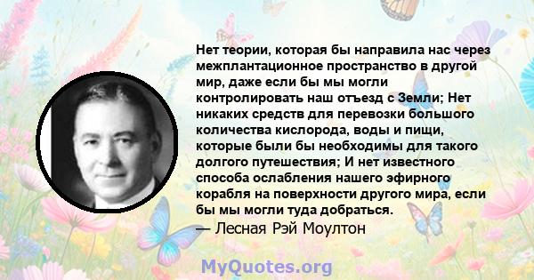 Нет теории, которая бы направила нас через межплантационное пространство в другой мир, даже если бы мы могли контролировать наш отъезд с Земли; Нет никаких средств для перевозки большого количества кислорода, воды и