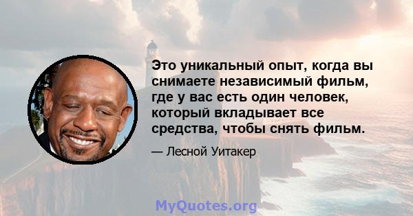 Это уникальный опыт, когда вы снимаете независимый фильм, где у вас есть один человек, который вкладывает все средства, чтобы снять фильм.