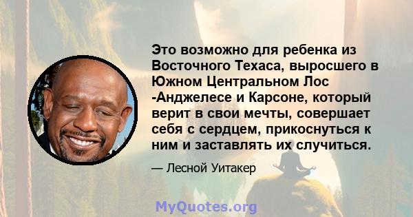 Это возможно для ребенка из Восточного Техаса, выросшего в Южном Центральном Лос -Анджелесе и Карсоне, который верит в свои мечты, совершает себя с сердцем, прикоснуться к ним и заставлять их случиться.