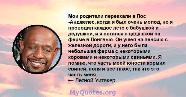 Мои родители переехали в Лос -Анджелес, когда я был очень молод, но я проводил каждое лето с бабушкой и дедушкой, и я остался с дедушкой на ферме в Лонгвью. Он ушел на пенсию с железной дороги, и у него была небольшая