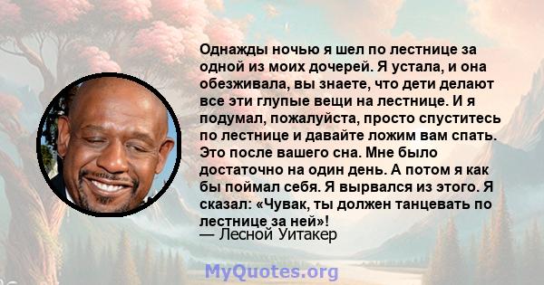 Однажды ночью я шел по лестнице за одной из моих дочерей. Я устала, и она обезживала, вы знаете, что дети делают все эти глупые вещи на лестнице. И я подумал, пожалуйста, просто спуститесь по лестнице и давайте ложим