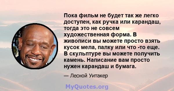 Пока фильм не будет так же легко доступен, как ручка или карандаш, тогда это не совсем художественная форма. В живописи вы можете просто взять кусок мела, палку или что -то еще. В скульптуре вы можете получить камень.