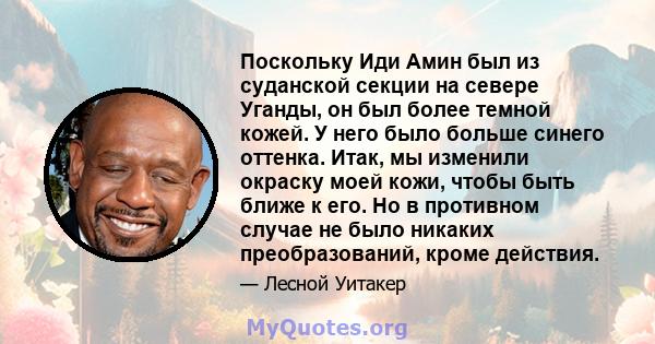 Поскольку Иди Амин был из суданской секции на севере Уганды, он был более темной кожей. У него было больше синего оттенка. Итак, мы изменили окраску моей кожи, чтобы быть ближе к его. Но в противном случае не было