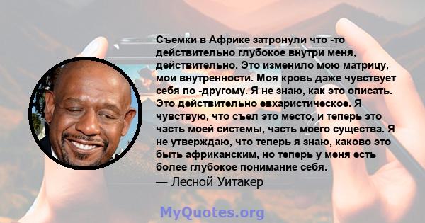 Съемки в Африке затронули что -то действительно глубокое внутри меня, действительно. Это изменило мою матрицу, мои внутренности. Моя кровь даже чувствует себя по -другому. Я не знаю, как это описать. Это действительно