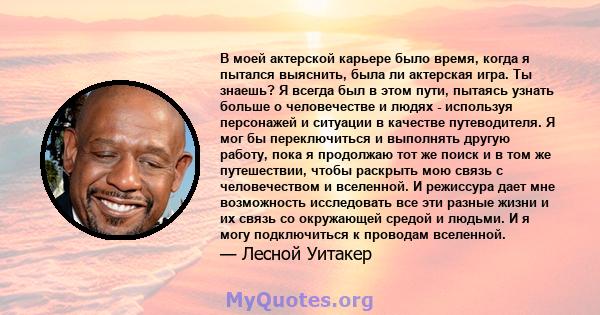 В моей актерской карьере было время, когда я пытался выяснить, была ли актерская игра. Ты знаешь? Я всегда был в этом пути, пытаясь узнать больше о человечестве и людях - используя персонажей и ситуации в качестве