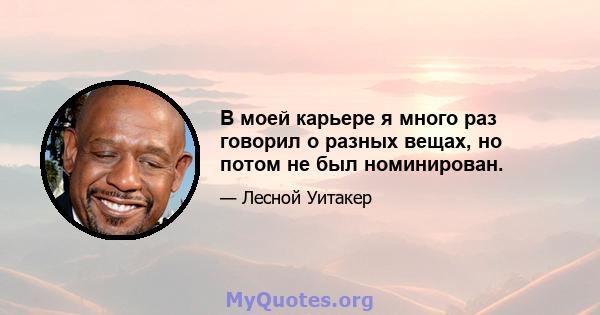 В моей карьере я много раз говорил о разных вещах, но потом не был номинирован.