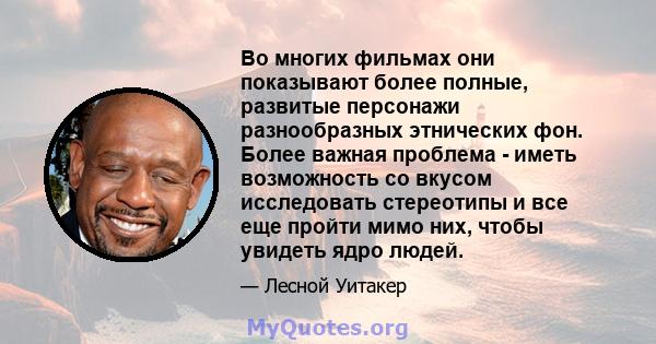 Во многих фильмах они показывают более полные, развитые персонажи разнообразных этнических фон. Более важная проблема - иметь возможность со вкусом исследовать стереотипы и все еще пройти мимо них, чтобы увидеть ядро