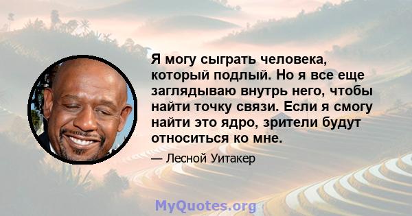 Я могу сыграть человека, который подлый. Но я все еще заглядываю внутрь него, чтобы найти точку связи. Если я смогу найти это ядро, зрители будут относиться ко мне.