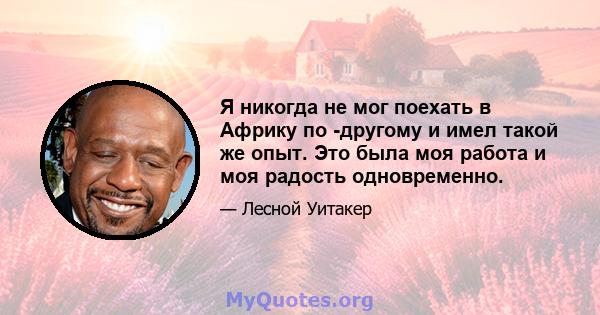 Я никогда не мог поехать в Африку по -другому и имел такой же опыт. Это была моя работа и моя радость одновременно.