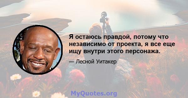 Я остаюсь правдой, потому что независимо от проекта, я все еще ищу внутри этого персонажа.