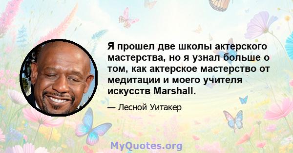 Я прошел две школы актерского мастерства, но я узнал больше о том, как актерское мастерство от медитации и моего учителя искусств Marshall.