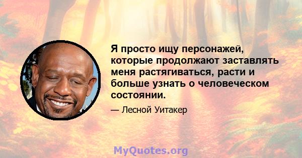 Я просто ищу персонажей, которые продолжают заставлять меня растягиваться, расти и больше узнать о человеческом состоянии.