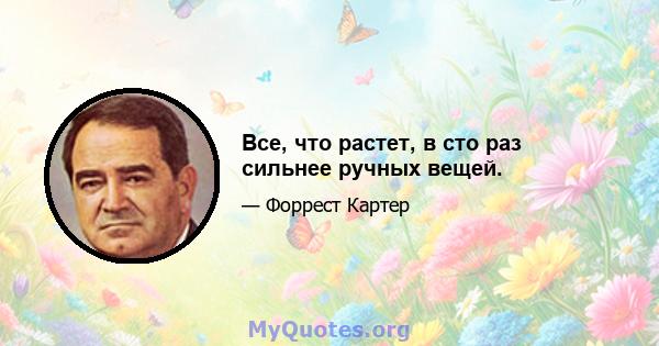 Все, что растет, в сто раз сильнее ручных вещей.