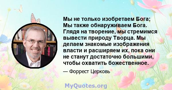 Мы не только изобретаем Бога; Мы также обнаруживаем Бога. Глядя на творение, мы стремимся вывести природу Творца. Мы делаем знакомые изображения власти и расширяем их, пока они не станут достаточно большими, чтобы