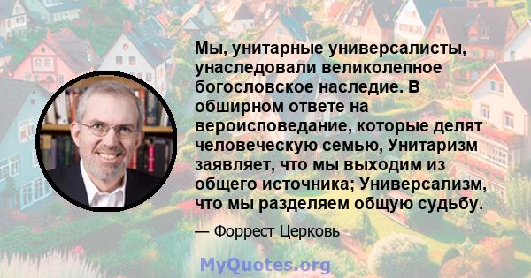 Мы, унитарные универсалисты, унаследовали великолепное богословское наследие. В обширном ответе на вероисповедание, которые делят человеческую семью, Унитаризм заявляет, что мы выходим из общего источника; Универсализм, 