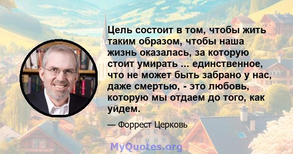 Цель состоит в том, чтобы жить таким образом, чтобы наша жизнь оказалась, за которую стоит умирать ... единственное, что не может быть забрано у нас, даже смертью, - это любовь, которую мы отдаем до того, как уйдем.