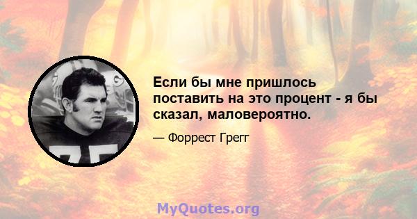 Если бы мне пришлось поставить на это процент - я бы сказал, маловероятно.