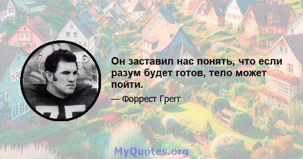 Он заставил нас понять, что если разум будет готов, тело может пойти.