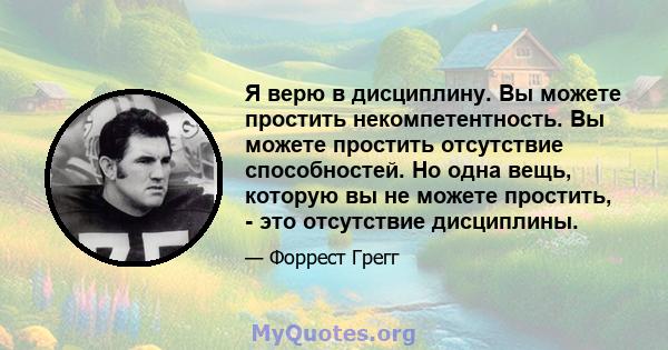 Я верю в дисциплину. Вы можете простить некомпетентность. Вы можете простить отсутствие способностей. Но одна вещь, которую вы не можете простить, - это отсутствие дисциплины.