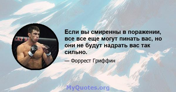 Если вы смиренны в поражении, все все еще могут пинать вас, но они не будут надрать вас так сильно.