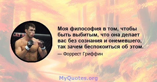 Моя философия в том, чтобы быть выбитым, что она делает вас без сознания и онемевшего, так зачем беспокоиться об этом.