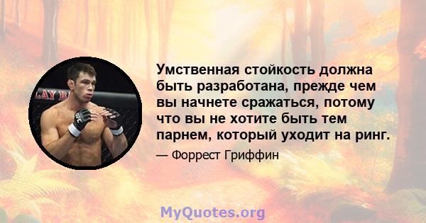 Умственная стойкость должна быть разработана, прежде чем вы начнете сражаться, потому что вы не хотите быть тем парнем, который уходит на ринг.