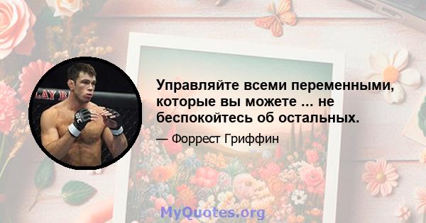 Управляйте всеми переменными, которые вы можете ... не беспокойтесь об остальных.