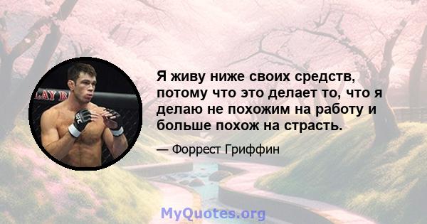 Я живу ниже своих средств, потому что это делает то, что я делаю не похожим на работу и больше похож на страсть.