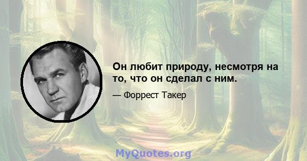 Он любит природу, несмотря на то, что он сделал с ним.