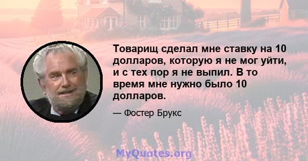 Товарищ сделал мне ставку на 10 долларов, которую я не мог уйти, и с тех пор я не выпил. В то время мне нужно было 10 долларов.