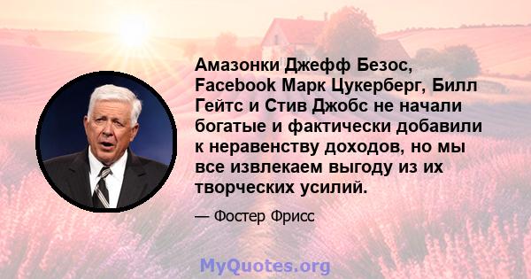 Амазонки Джефф Безос, Facebook Марк Цукерберг, Билл Гейтс и Стив Джобс не начали богатые и фактически добавили к неравенству доходов, но мы все извлекаем выгоду из их творческих усилий.