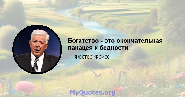 Богатство - это окончательная панацея к бедности.