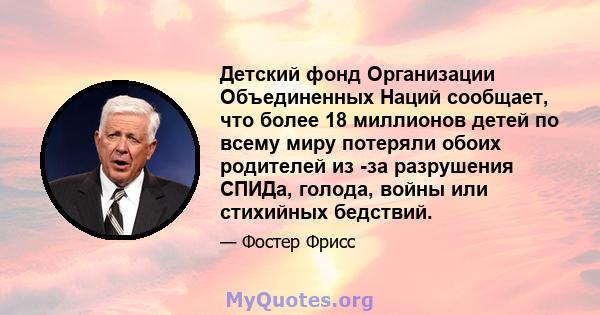 Детский фонд Организации Объединенных Наций сообщает, что более 18 миллионов детей по всему миру потеряли обоих родителей из -за разрушения СПИДа, голода, войны или стихийных бедствий.