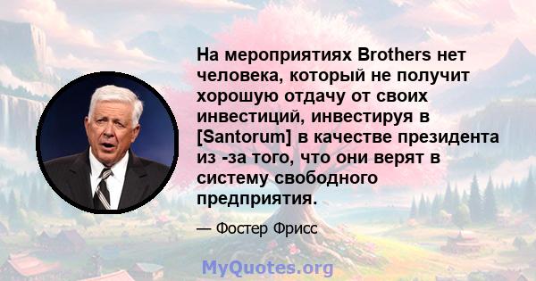 На мероприятиях Brothers нет человека, который не получит хорошую отдачу от своих инвестиций, инвестируя в [Santorum] в качестве президента из -за того, что они верят в систему свободного предприятия.