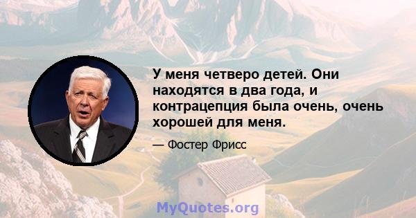 У меня четверо детей. Они находятся в два года, и контрацепция была очень, очень хорошей для меня.