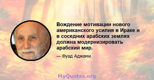 Вождение мотивации нового американского усилия в Ираке и в соседних арабских землях должна модернизировать арабский мир.