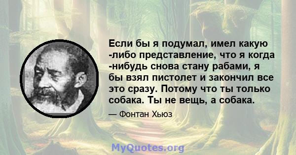 Если бы я подумал, имел какую -либо представление, что я когда -нибудь снова стану рабами, я бы взял пистолет и закончил все это сразу. Потому что ты только собака. Ты не вещь, а собака.