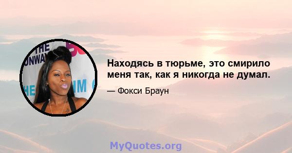 Находясь в тюрьме, это смирило меня так, как я никогда не думал.