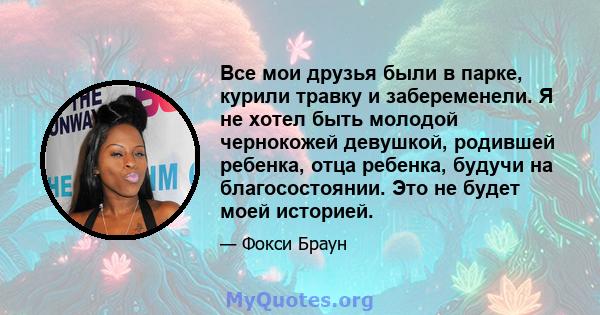 Все мои друзья были в парке, курили травку и забеременели. Я не хотел быть молодой чернокожей девушкой, родившей ребенка, отца ребенка, будучи на благосостоянии. Это не будет моей историей.