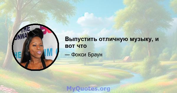 Выпустить отличную музыку, и вот что