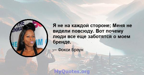 Я не на каждой стороне; Меня не видели повсюду. Вот почему люди все еще заботятся о моем бренде.