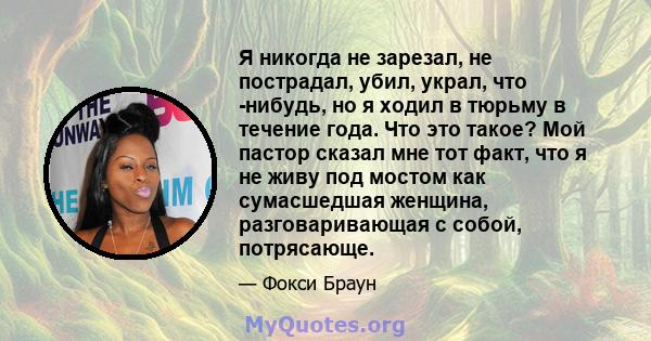 Я никогда не зарезал, не пострадал, убил, украл, что -нибудь, но я ходил в тюрьму в течение года. Что это такое? Мой пастор сказал мне тот факт, что я не живу под мостом как сумасшедшая женщина, разговаривающая с собой, 