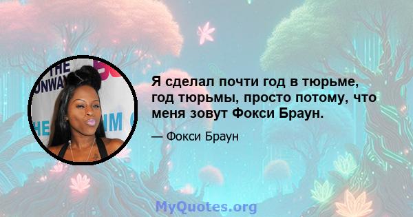 Я сделал почти год в тюрьме, год тюрьмы, просто потому, что меня зовут Фокси Браун.