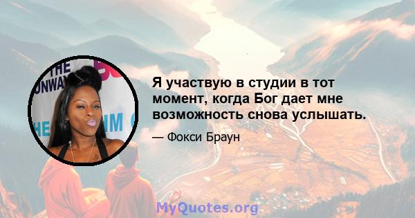 Я участвую в студии в тот момент, когда Бог дает мне возможность снова услышать.