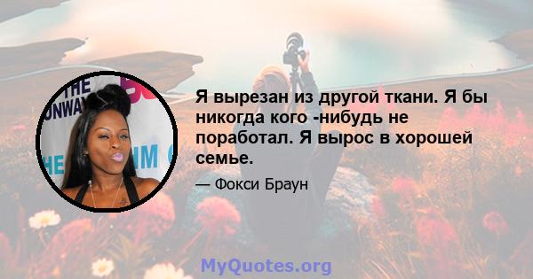 Я вырезан из другой ткани. Я бы никогда кого -нибудь не поработал. Я вырос в хорошей семье.