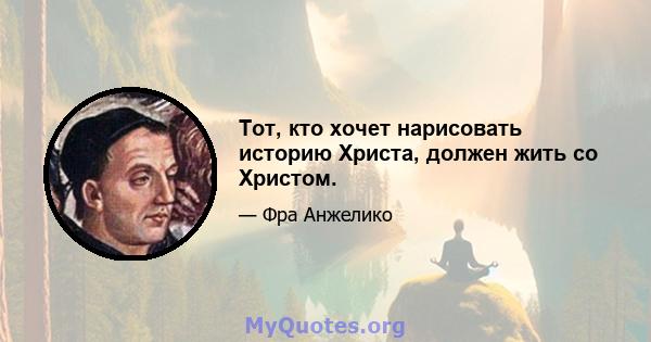 Тот, кто хочет нарисовать историю Христа, должен жить со Христом.