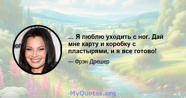 ... Я люблю уходить с ног. Дай мне карту и коробку с пластырями, и я все готово!