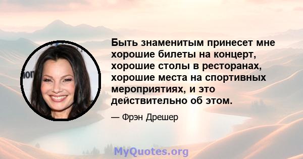 Быть знаменитым принесет мне хорошие билеты на концерт, хорошие столы в ресторанах, хорошие места на спортивных мероприятиях, и это действительно об этом.