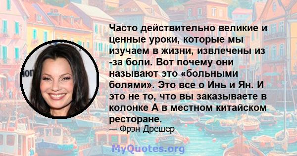 Часто действительно великие и ценные уроки, которые мы изучаем в жизни, извлечены из -за боли. Вот почему они называют это «больными болями». Это все о Инь и Ян. И это не то, что вы заказываете в колонке А в местном